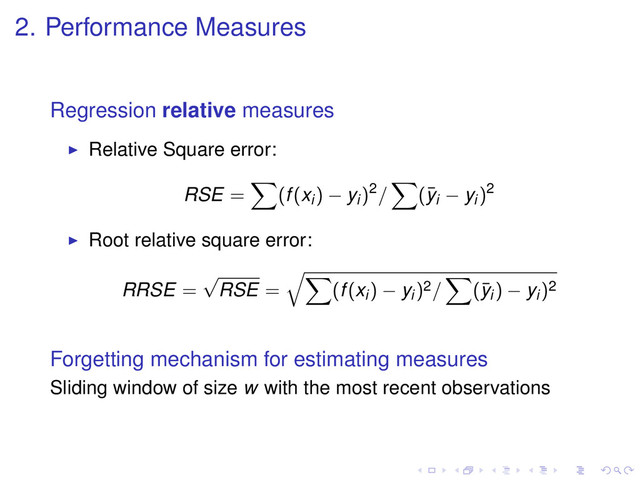 2. Performance Measures
Regression relative measures
Relative Square error:
RSE = (f(xi) − yi)2/ (¯
yi − yi)2
Root relative square error:
RRSE =
√
RSE = (f(xi) − yi)2/ (¯
yi) − yi)2
Forgetting mechanism for estimating measures
Sliding window of size w with the most recent observations
