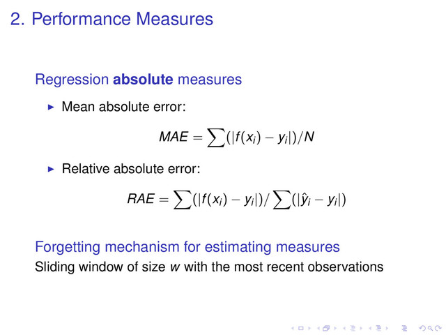 2. Performance Measures
Regression absolute measures
Mean absolute error:
MAE = (|f(xi) − yi|)/N
Relative absolute error:
RAE = (|f(xi) − yi|)/ (|ˆ
yi − yi|)
Forgetting mechanism for estimating measures
Sliding window of size w with the most recent observations
