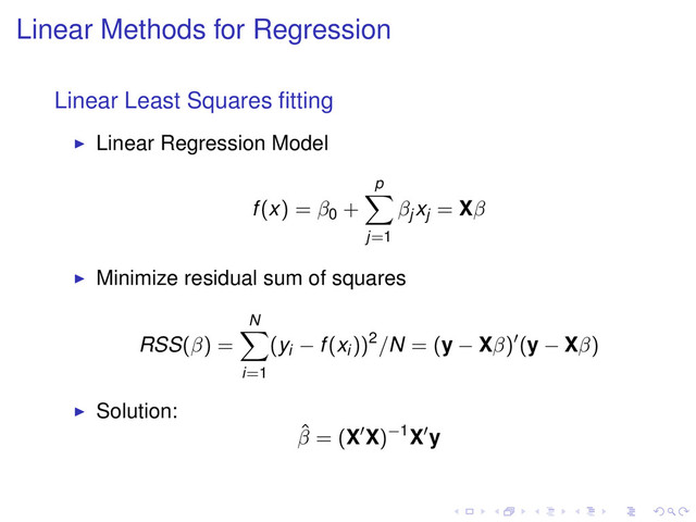 Linear Methods for Regression
Linear Least Squares ﬁtting
Linear Regression Model
f(x) = β0 +
p
j=1
βj
xj = Xβ
Minimize residual sum of squares
RSS(β) =
N
i=1
(yi − f(xi))2/N = (y − Xβ) (y − Xβ)
Solution:
ˆ
β = (X X)−1X y
