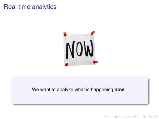Real time analytics
We want to analyze what is happening now.
