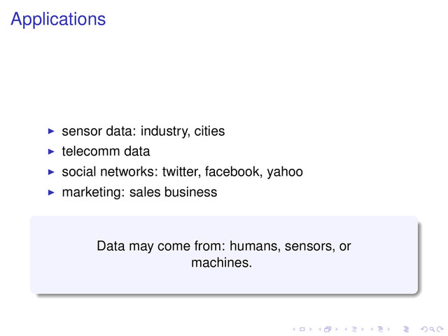 Applications
sensor data: industry, cities
telecomm data
social networks: twitter, facebook, yahoo
marketing: sales business
Data may come from: humans, sensors, or
machines.
