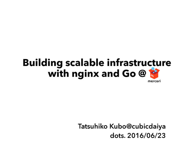 Building scalable infrastructure
with nginx and Go @
Tatsuhiko Kubo@cubicdaiya
dots. 2016/06/23
