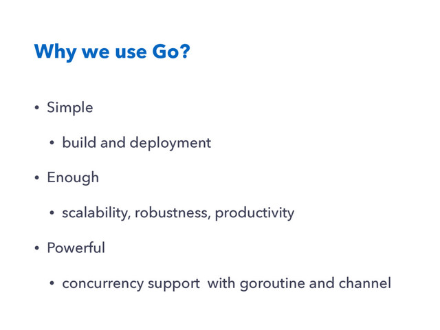 Why we use Go?
• Simple
• build and deployment
• Enough
• scalability, robustness, productivity
• Powerful
• concurrency support with goroutine and channel
