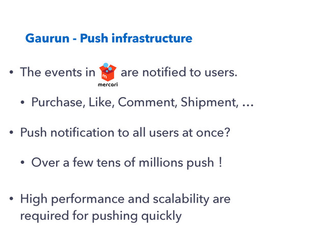 Gaurun - Push infrastructure
• The events in are notiﬁed to users.
• Purchase, Like, Comment, Shipment, …
• Push notiﬁcation to all users at once?
• Over a few tens of millions pushʂ
• High performance and scalability are
required for pushing quickly
