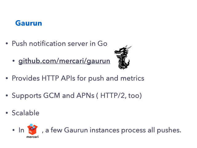 Gaurun
• Push notiﬁcation server in Go
• github.com/mercari/gaurun
• Provides HTTP APIs for push and metrics
• Supports GCM and APNs ( HTTP/2, too)
• Scalable
• In , a few Gaurun instances process all pushes.
