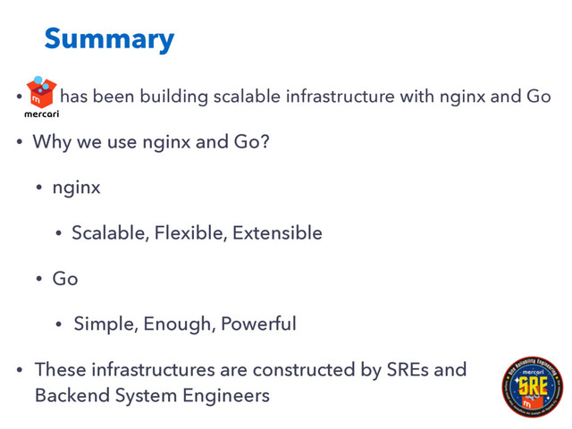 Summary
• has been building scalable infrastructure with nginx and Go
• Why we use nginx and Go?
• nginx
• Scalable, Flexible, Extensible
• Go
• Simple, Enough, Powerful
• These infrastructures are constructed by SREs and
Backend System Engineers
