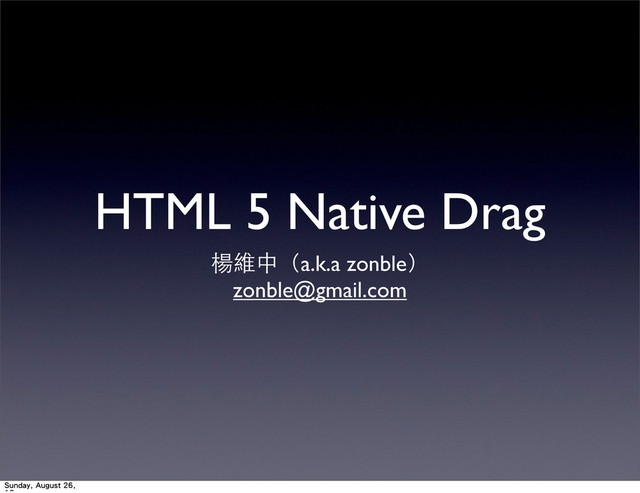 HTML 5 Native Drag
楊維中（a.k.a zonble）
zonble@gmail.com
Sunday, August 26,
