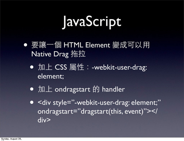 JavaScript
• 要讓⼀一個 HTML Element 變成可以⽤用
Native Drag 拖拉
• 加上 CSS 屬性：-webkit-user-drag:
element;
• 加上 ondragstart 的 handler
• <div>
div>
Sunday, August 26,
</div>