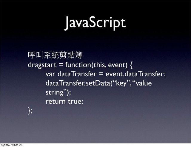 JavaScript
呼叫系統剪貼簿
dragstart = function(this, event) {
var dataTransfer = event.dataTransfer;
dataTransfer.setData(“key”, “value
string”);
return true;
};
Sunday, August 26,
