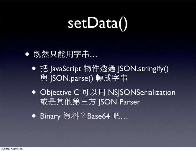 setData()
• 既然只能⽤用字串…
• 把 JavaScript 物件透過 JSON.stringify()
與 JSON.parse() 轉成字串
• Objective C 可以⽤用 NSJSONSerialization
或是其他第三⽅方 JSON Parser
• Binary 資料？Base64 吧…
Sunday, August 26,
