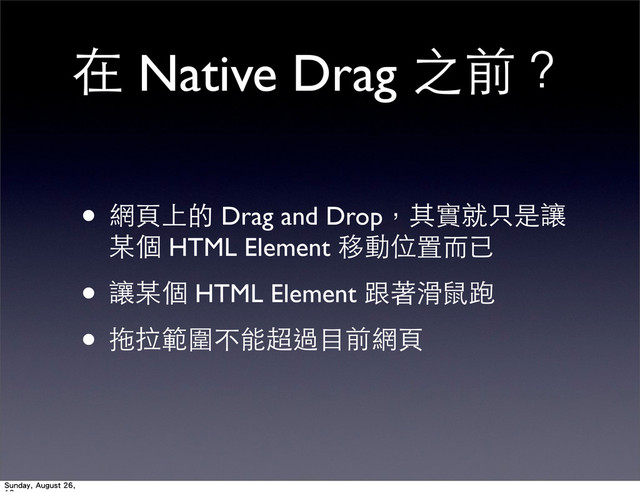 在 Native Drag 之前？
• 網⾴頁上的 Drag and Drop，其實就只是讓
某個 HTML Element 移動位置⽽而已
• 讓某個 HTML Element 跟著滑⿏鼠跑
• 拖拉範圍不能超過⺫⽬目前網⾴頁
Sunday, August 26,
