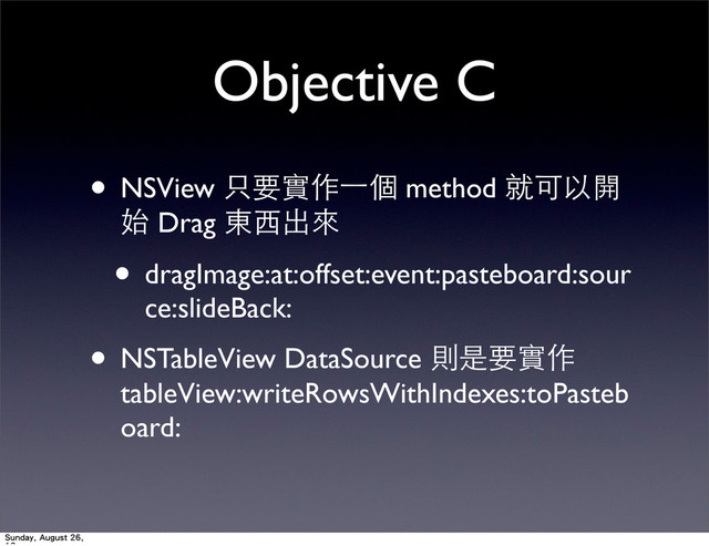 Objective C
• NSView 只要實作⼀一個 method 就可以開
始 Drag 東⻄西出來
• dragImage:at:offset:event:pasteboard:sour
ce:slideBack:
• NSTableView DataSource 則是要實作
tableView:writeRowsWithIndexes:toPasteb
oard:
Sunday, August 26,
