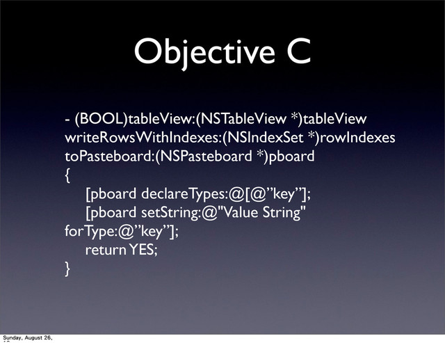 Objective C
- (BOOL)tableView:(NSTableView *)tableView
writeRowsWithIndexes:(NSIndexSet *)rowIndexes
toPasteboard:(NSPasteboard *)pboard
{
	
 [pboard declareTypes:@[@”key”];
	
 [pboard setString:@"Value String"
forType:@”key”];
	
 return YES;
}
Sunday, August 26,
