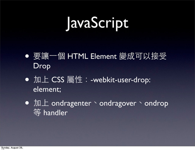 JavaScript
• 要讓⼀一個 HTML Element 變成可以接受
Drop
• 加上 CSS 屬性：-webkit-user-drop:
element;
• 加上 ondragenter、ondragover、ondrop
等 handler
Sunday, August 26,
