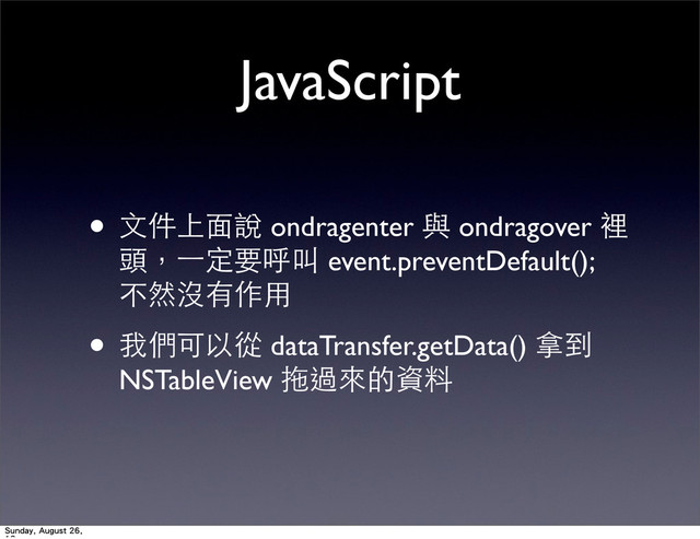 JavaScript
• ⽂文件上⾯面說 ondragenter 與 ondragover 裡
頭，⼀一定要呼叫 event.preventDefault();
不然沒有作⽤用
• 我們可以從 dataTransfer.getData() 拿到
NSTableView 拖過來的資料
Sunday, August 26,

