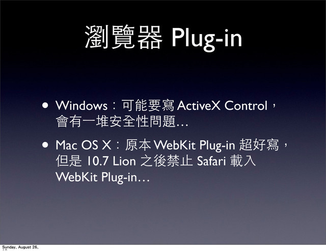 瀏覽器 Plug-in
• Windows：可能要寫 ActiveX Control，
會有⼀一堆安全性問題…
• Mac OS X：原本 WebKit Plug-in 超好寫，
但是 10.7 Lion 之後禁⽌止 Safari 載⼊入
WebKit Plug-in…
Sunday, August 26,
