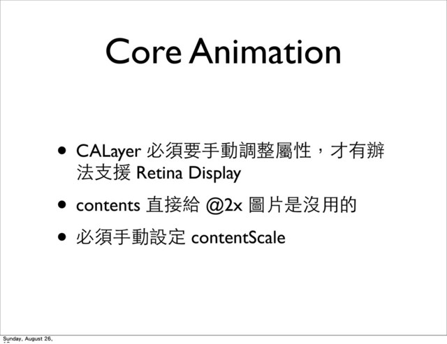 Core Animation
• CALayer 必須要⼿手動調整屬性，才有辦
法⽀支援 Retina Display
• contents 直接給 @2x 圖⽚片是沒⽤用的
• 必須⼿手動設定 contentScale
Sunday, August 26,
