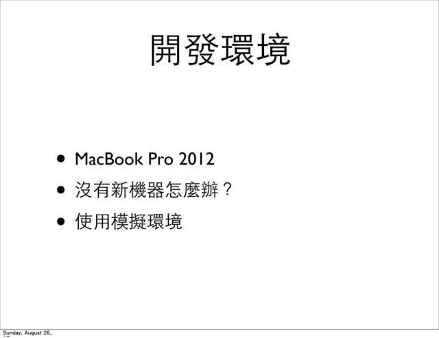 開發環境
• MacBook Pro 2012
• 沒有新機器怎麼辦？
• 使⽤用模擬環境
Sunday, August 26,
