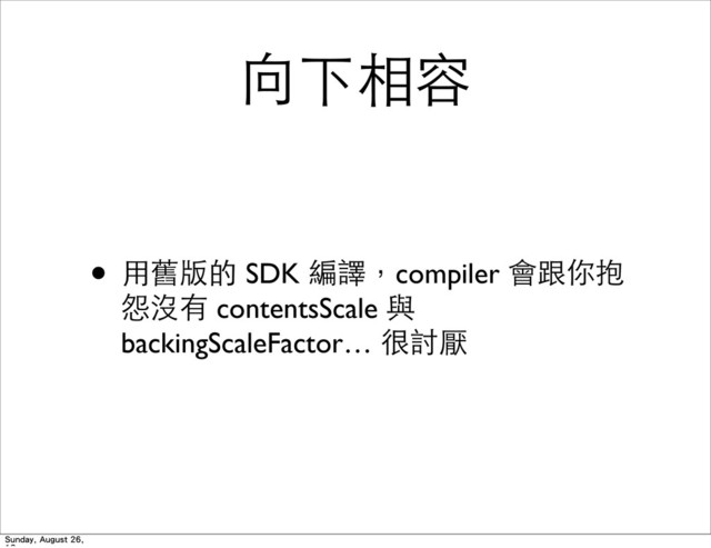 向下相容
• ⽤用舊版的 SDK 編譯，compiler 會跟你抱
怨沒有 contentsScale 與
backingScaleFactor… 很討厭
Sunday, August 26,
