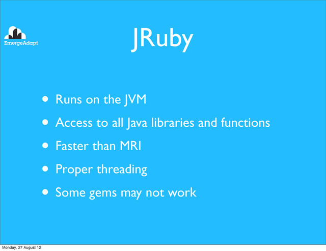 JRuby
• Runs on the JVM
• Access to all Java libraries and functions
• Faster than MRI
• Proper threading
• Some gems may not work
Monday, 27 August 12
