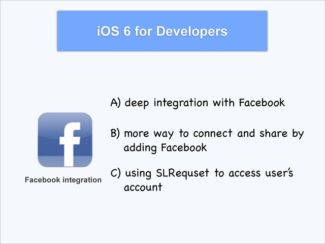 iOS 6 for Developers
Facebook integration
A) deep integration with Facebook
B) more way to connect and share by
adding Facebook
C) using SLRequset to access user’s
account
