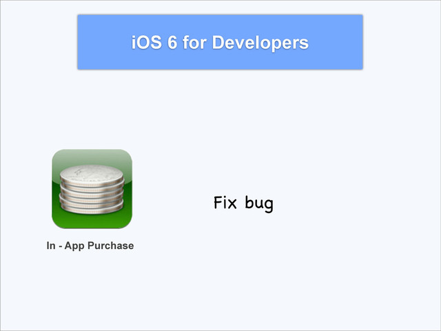 iOS 6 for Developers
In - App Purchase
Fix bug
