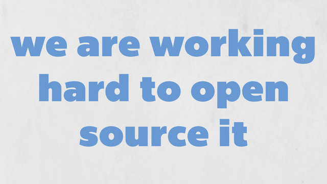 we are working
hard to open
source it

