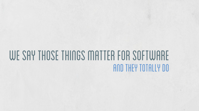 we say those things matter for software
and they totally do
