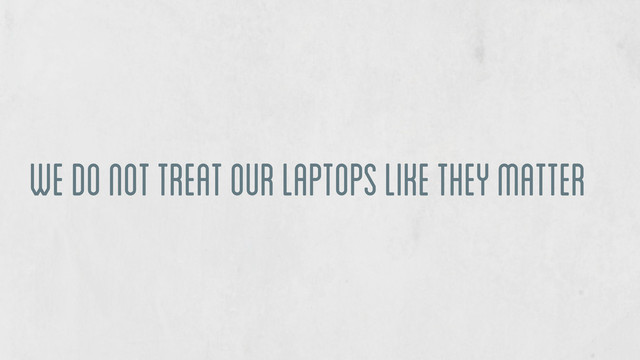 we do not treat our laptops like they matter
