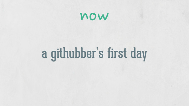 a githubber’s first day
now
