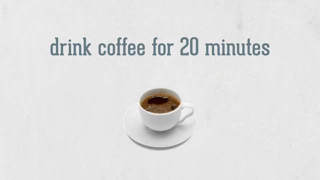 drink coffee for 20 minutes
