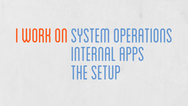 I work on System operations
System operations
internal apps
the setup

