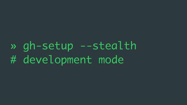 » gh-setup --stealth
# development mode
