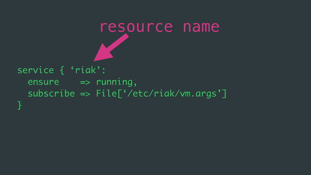 service { ‘riak’:
ensure => running,
subscribe => File[‘/etc/riak/vm.args’]
}
resource name
