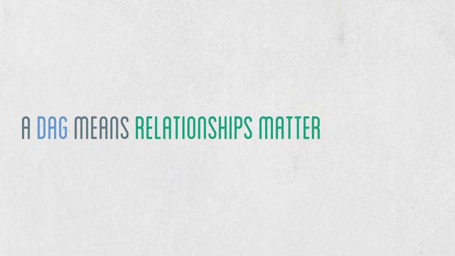 a DAG means relationships matter
