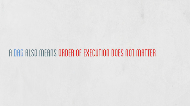 a DAG also means order of execution does not matter
