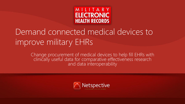 Demand connected medical devices to
improve military EHRs
Change procurement of medical devices to help fill EHRs with
clinically useful data for comparative effectiveness research
and data interoperability
