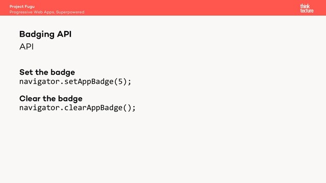 API
Set the badge
navigator.setAppBadge(5);
Clear the badge
navigator.clearAppBadge();
Project Fugu
Progressive Web Apps, Superpowered
Badging API
