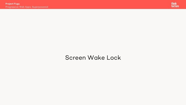 Screen Wake Lock
Project Fugu
Progressive Web Apps, Superpowered
