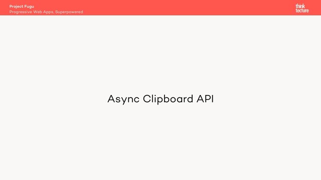 Async Clipboard API
Project Fugu
Progressive Web Apps, Superpowered
