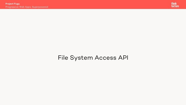 File System Access API
Project Fugu
Progressive Web Apps, Superpowered
