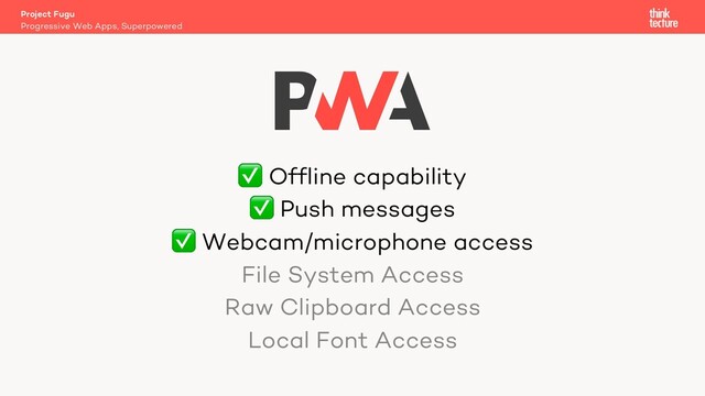 ✅ Offline capability
✅ Push messages
✅ Webcam/microphone access
File System Access
Raw Clipboard Access
Local Font Access
Project Fugu
Progressive Web Apps, Superpowered
