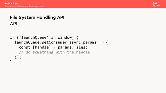 API
if ('launchQueue' in window) {
launchQueue.setConsumer(async params => {
const [handle] = params.files;
// do something with the handle
});
}
Project Fugu
Progressive Web Apps, Superpowered
File System Handling API
