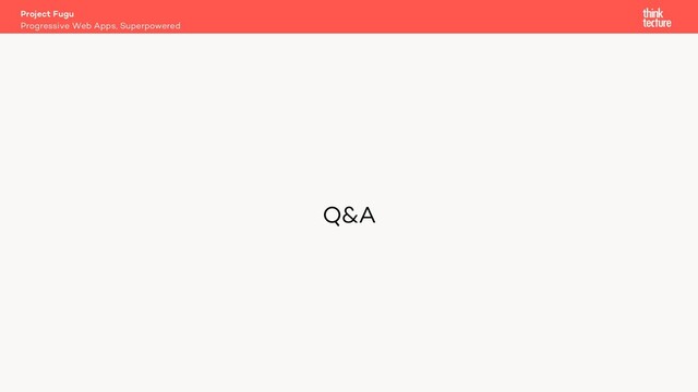 Q&A
Project Fugu
Progressive Web Apps, Superpowered
