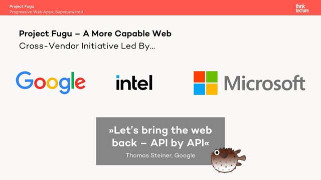 Cross-Vendor Initiative Led By…
Project Fugu
Progressive Web Apps, Superpowered
Project Fugu – A More Capable Web
»Let’s bring the web
back – API by API«
Thomas Steiner, Google
