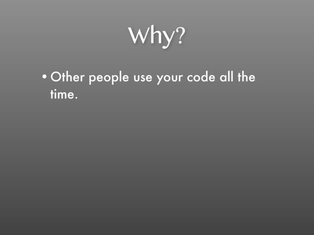 Why?
•Other people use your code all the
time.
