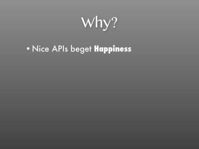 Why?
•Nice APIs beget Happiness
