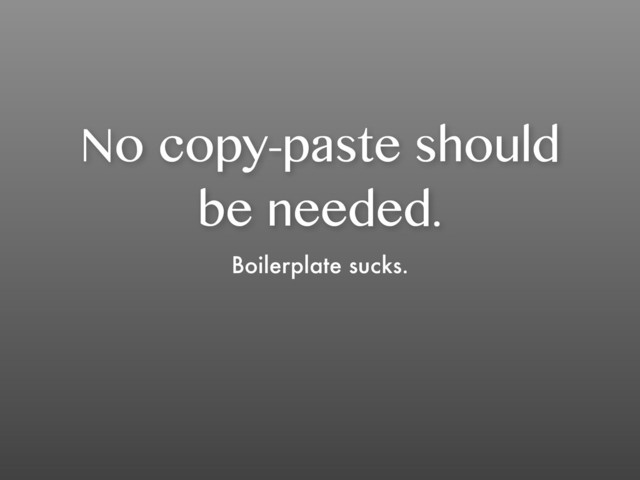 No copy-paste should
be needed.
Boilerplate sucks.
