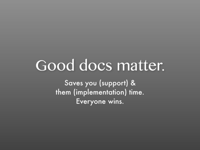 Good docs matter.
Saves you (support) &
them (implementation) time.
Everyone wins.
