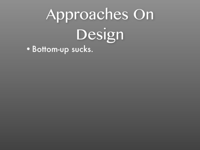 Approaches On
Design
•Bottom-up sucks.
